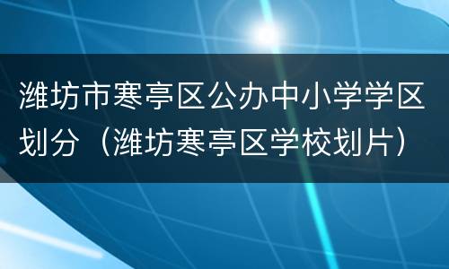 潍坊市寒亭区公办中小学学区划分（潍坊寒亭区学校划片）