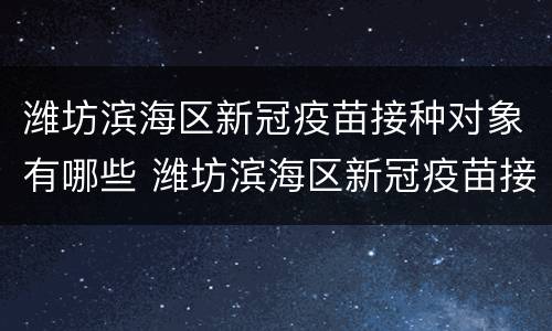 潍坊滨海区新冠疫苗接种对象有哪些 潍坊滨海区新冠疫苗接种对象有哪些医院