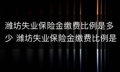 潍坊失业保险金缴费比例是多少 潍坊失业保险金缴费比例是多少钱