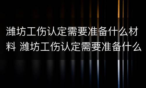 潍坊工伤认定需要准备什么材料 潍坊工伤认定需要准备什么材料呢