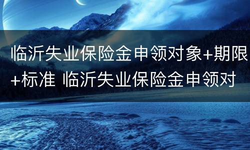 临沂失业保险金申领对象+期限+标准 临沂失业保险金申领对象 期限 标准是多少