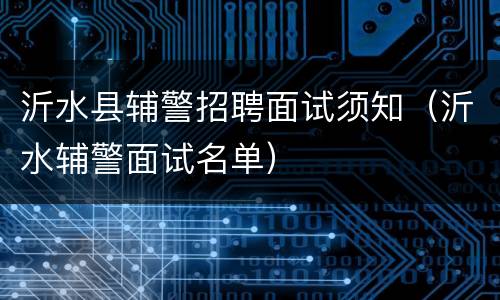 沂水县辅警招聘面试须知（沂水辅警面试名单）