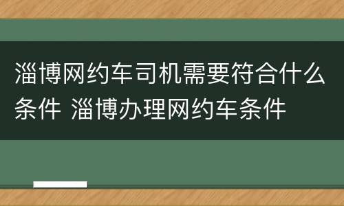 淄博网约车司机需要符合什么条件 淄博办理网约车条件