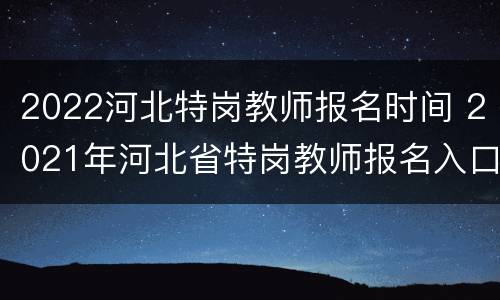 2022河北特岗教师报名时间 2021年河北省特岗教师报名入口