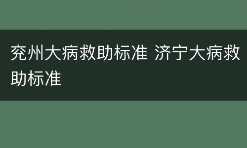 兖州大病救助标准 济宁大病救助标准