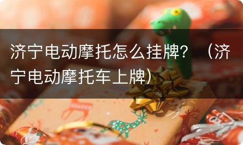 济宁电动摩托怎么挂牌？（济宁电动摩托车上牌）
