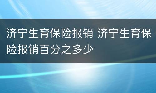 济宁生育保险报销 济宁生育保险报销百分之多少