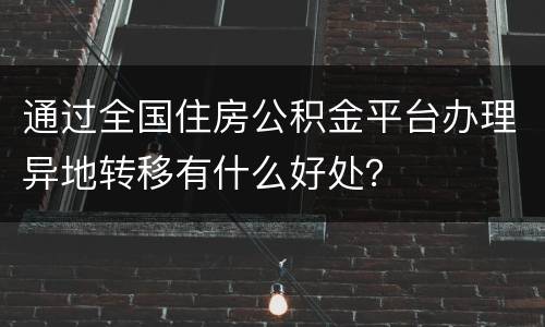 通过全国住房公积金平台办理异地转移有什么好处？