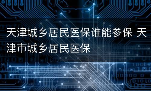 天津城乡居民医保谁能参保 天津市城乡居民医保