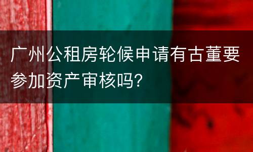 广州公租房轮候申请有古董要参加资产审核吗？
