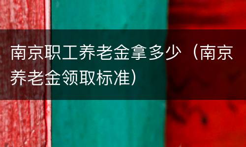 南京职工养老金拿多少（南京养老金领取标准）