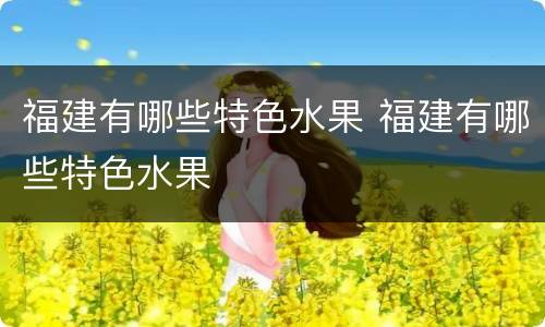福建有哪些特色水果 福建有哪些特色水果