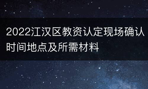 2022江汉区教资认定现场确认时间地点及所需材料