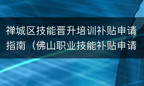 禅城区技能晋升培训补贴申请指南（佛山职业技能补贴申请）