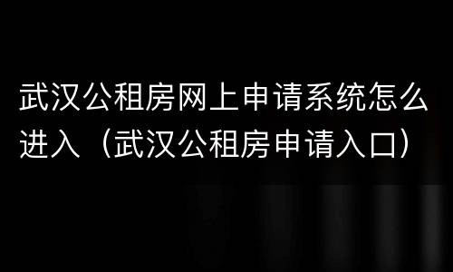 武汉公租房网上申请系统怎么进入（武汉公租房申请入口）