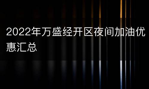 2022年万盛经开区夜间加油优惠汇总