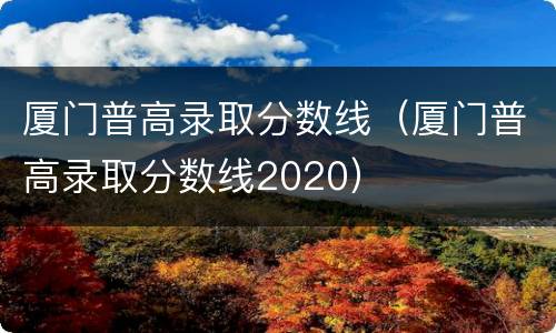 厦门普高录取分数线（厦门普高录取分数线2020）