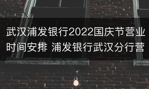武汉浦发银行2022国庆节营业时间安排 浦发银行武汉分行营业时间