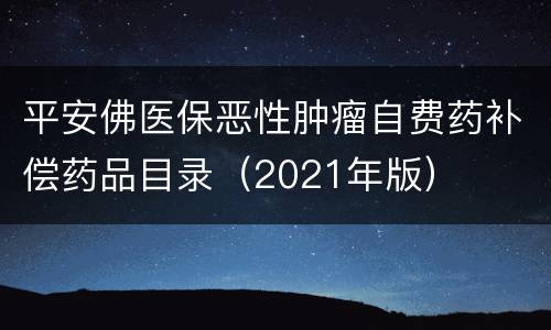 平安佛医保恶性肿瘤自费药补偿药品目录（2021年版）