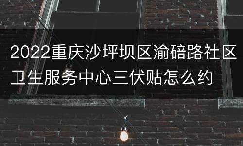 2022重庆沙坪坝区渝碚路社区卫生服务中心三伏贴怎么约