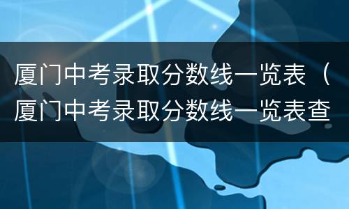 厦门中考录取分数线一览表（厦门中考录取分数线一览表查询）