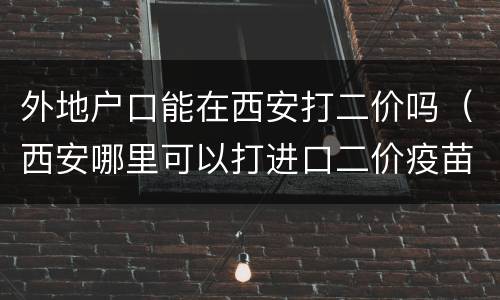 外地户口能在西安打二价吗（西安哪里可以打进口二价疫苗）