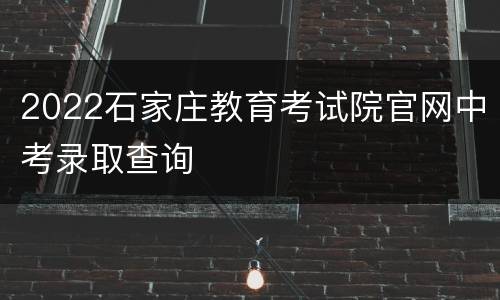 2022石家庄教育考试院官网中考录取查询