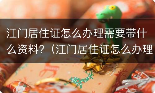江门居住证怎么办理需要带什么资料?（江门居住证怎么办理流程）