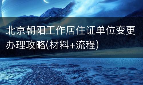 北京朝阳工作居住证单位变更办理攻略(材料+流程)