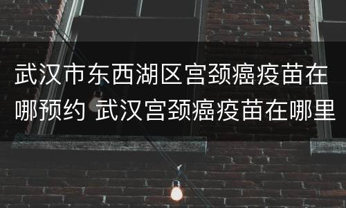 武汉市东西湖区宫颈癌疫苗在哪预约 武汉宫颈癌疫苗在哪里预约