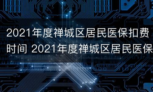 2021年度禅城区居民医保扣费时间 2021年度禅城区居民医保扣费时间查询