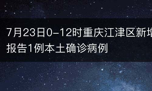 7月23日0-12时重庆江津区新增报告1例本土确诊病例