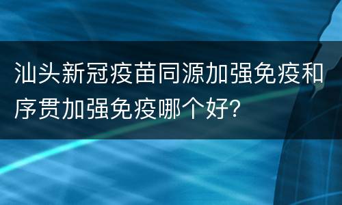 汕头新冠疫苗同源加强免疫和序贯加强免疫哪个好？