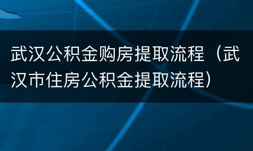 武汉公积金购房提取流程（武汉市住房公积金提取流程）