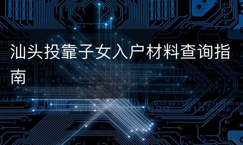 汕头投靠子女入户材料查询指南