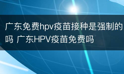 广东免费hpv疫苗接种是强制的吗 广东HPV疫苗免费吗