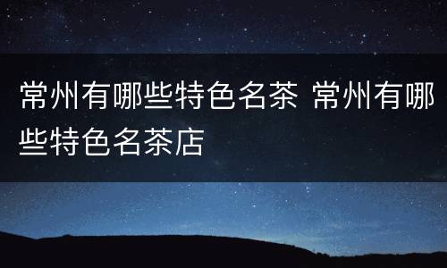 常州有哪些特色名茶 常州有哪些特色名茶店