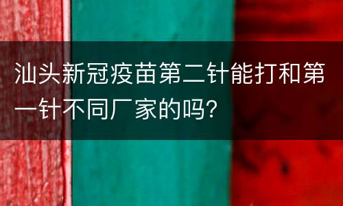 汕头新冠疫苗第二针能打和第一针不同厂家的吗？