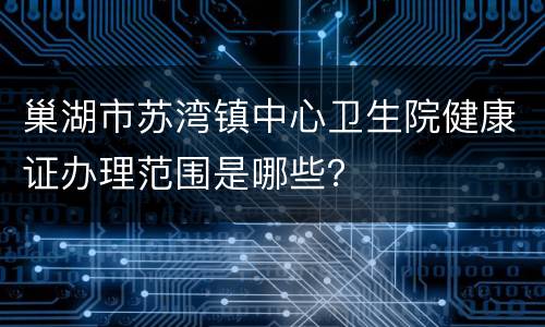 巢湖市苏湾镇中心卫生院健康证办理范围是哪些？