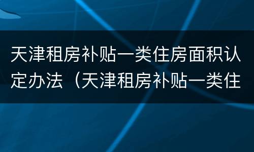 天津租房补贴一类住房面积认定办法（天津租房补贴一类住房面积认定办法是什么）