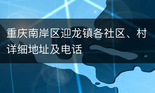 重庆南岸区迎龙镇各社区、村详细地址及电话