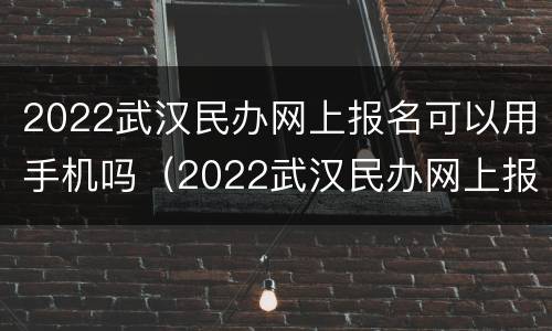 2022武汉民办网上报名可以用手机吗（2022武汉民办网上报名可以用手机吗）