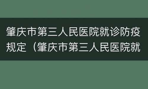 肇庆市第三人民医院就诊防疫规定（肇庆市第三人民医院就诊防疫规定要求）