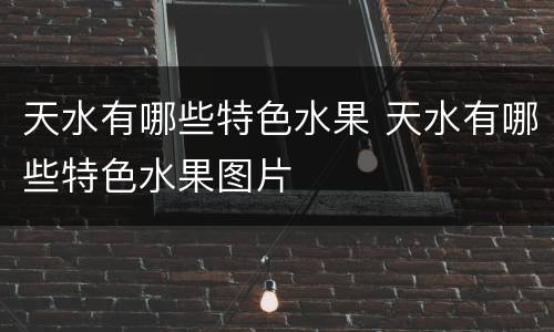 天水有哪些特色水果 天水有哪些特色水果图片