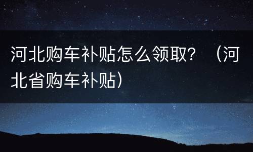 河北购车补贴怎么领取？（河北省购车补贴）