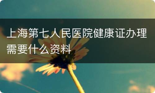 上海第七人民医院健康证办理需要什么资料