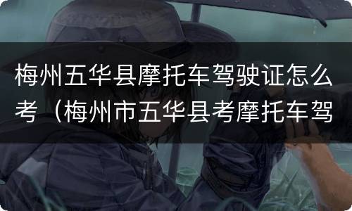 梅州五华县摩托车驾驶证怎么考（梅州市五华县考摩托车驾驶证）