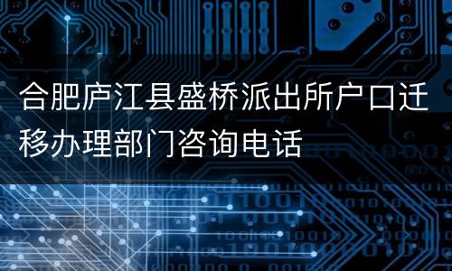 合肥庐江县盛桥派出所户口迁移办理部门咨询电话
