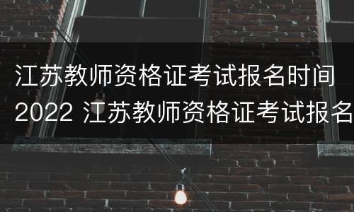 江苏教师资格证考试报名时间2022 江苏教师资格证考试报名时间2022笔试