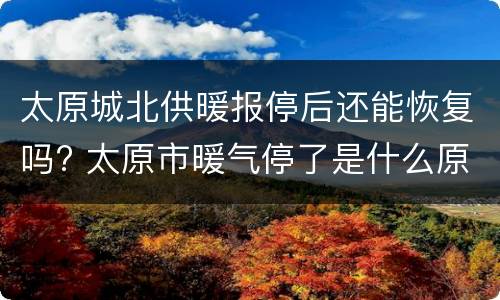 太原城北供暖报停后还能恢复吗? 太原市暖气停了是什么原因